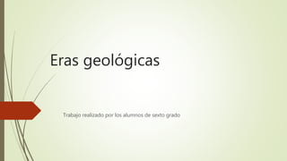 Eras geológicas
Trabajo realizado por los alumnos de sexto grado
 