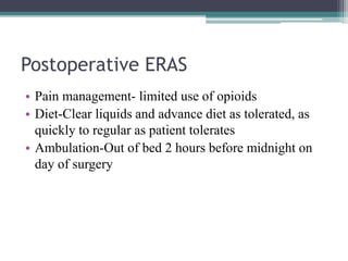 Postoperative ERAS
• Pain management- limited use of opioids
• Diet-Clear liquids and advance diet as tolerated, as
quickly to regular as patient tolerates
• Ambulation-Out of bed 2 hours before midnight on
day of surgery
 