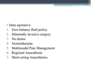 • Intra-operative:
1. Zero balance fluid policy
2. Minimally invasive surgery
3. No drains
4. Normothermia
5. Multimodal Pain Management
6. Regional Anaesthesia
7. Short acting Anaesthetics
 