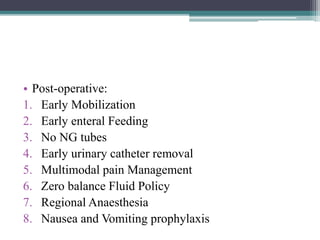 • Post-operative:
1. Early Mobilization
2. Early enteral Feeding
3. No NG tubes
4. Early urinary catheter removal
5. Multimodal pain Management
6. Zero balance Fluid Policy
7. Regional Anaesthesia
8. Nausea and Vomiting prophylaxis
 