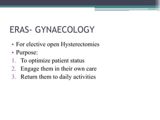 ERAS- GYNAECOLOGY
• For elective open Hysterectomies
• Purpose:
1. To optimize patient status
2. Engage them in their own care
3. Return them to daily activities
 