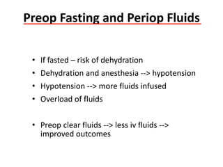 Preop Fasting and Periop Fluids
• If fasted – risk of dehydration
• Dehydration and anesthesia --> hypotension
• Hypotension --> more fluids infused
• Overload of fluids
• Preop clear fluids --> less iv fluids -->
improved outcomes
Gustafsson et al Arch Surg, 2011
 
