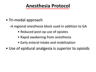 Anesthesia Protocol
• Tri-modal approach
-A regional anesthesia block used in addition to GA
• Reduced post-op use of opiates
• Rapid awakening from anesthesia
• Early enteral intake and mobilization
• Use of epidural analgesia is superior to opioids
 
