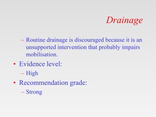 Drainage
– Routine drainage is discouraged because it is an
unsupported intervention that probably impairs
mobilisation.
•...