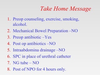 Take Home Message
1. Preop counseling, exercise, smoking,
alcohol.
2. Mechanical Bowel Preparation –NO
3. Preop antibiotic...