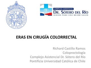 ERAS EN CIRUGÍA COLORRECTAL
Richard Castillo Ramos
Coloproctología
Complejo Asistencial Dr. Sótero del Río
Pontificia Universidad Católica de Chile
 