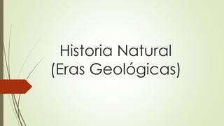 Historia Natural
(Eras Geológicas)
 