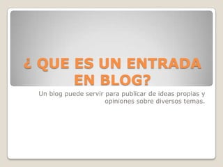 ¿ QUE ES UN ENTRADA
EN BLOG?
Un blog puede servir para publicar de ideas propias y
opiniones sobre diversos temas.
