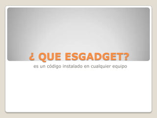 ¿ QUE ESGADGET?
es un código instalado en cualquier equipo