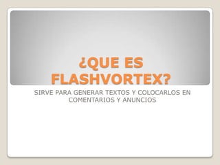 ¿QUE ES
FLASHVORTEX?
SIRVE PARA GENERAR TEXTOS Y COLOCARLOS EN
COMENTARIOS Y ANUNCIOS