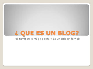 ¿ QUE ES UN BLOG?
es tambien llamado bicora y es un sitio en la web
 