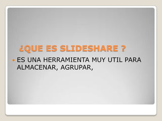 ¿QUE ES SLIDESHARE ?
ES UNA HERRAMIENTA MUY UTIL PARA
ALMACENAR, AGRUPAR,