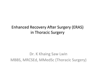 Enhanced Recovery After Surgery (ERAS)
in Thoracic Surgery
Dr. K Khaing Saw Lwin
MBBS, MRCSEd, MMedSc (Thoracic Surgery)
 