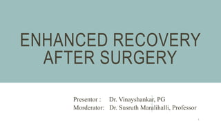 ENHANCED RECOVERY
AFTER SURGERY
Presentor : Dr. Vinayshankar, PG
Morderator: Dr. Susruth Maralihalli, Professor
1
 