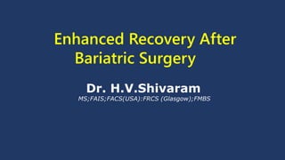 Enhanced Recovery After
Bariatric Surgery
Dr. H.V.Shivaram
MS;FAIS;FACS(USA):FRCS (Glasgow);FMBS
 