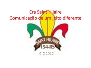 Era Saint Hilaire
Comunicação de um jeito diferente




             CIC 2012
 