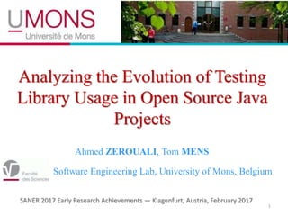 Analyzing the Evolution of Testing
Library Usage in Open Source Java
Projects
1
Ahmed ZEROUALI, Tom MENS
Software Engineering Lab, University of Mons, Belgium
SANER 2017 Early Research Achievements — Klagenfurt, Austria, February 2017
 