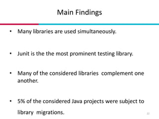 Main Findings
22
• Many libraries are used simultaneously.
• Junit is the the most prominent testing library.
• Many of th...
