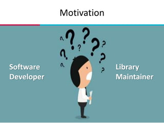 Motivation
4
Library
Maintainer
Software
Developer
 