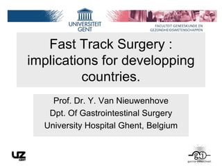 Fast Track Surgery :
implications for developping
countries.
Prof. Dr. Y. Van Nieuwenhove
Dpt. Of Gastrointestinal Surgery
University Hospital Ghent, Belgium
 