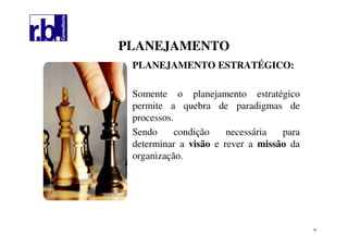 30
PLANEJAMENTOPLANEJAMENTO
PLANEJAMENTO ESTRATÉGICO:
Somente o planejamento estratégico
permite a quebra de paradigmas de
processos.
Sendo condição necessária para
determinar a visão e rever a missão da
organização.
 