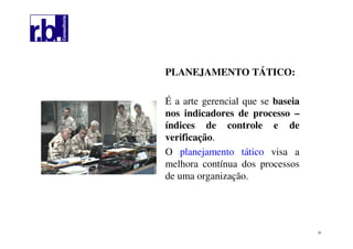 32
PLANEJAMENTO TÁTICO:
É a arte gerencial que se baseia
nos indicadores de processo –
índices de controle e de
verificação.
O planejamento tático visa a
melhora contínua dos processos
de uma organização.
 