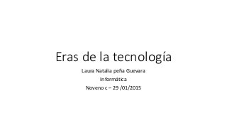 Eras de la tecnología
Laura Natalia peña Guevara
Informática
Noveno c – 29 /01/2015
 