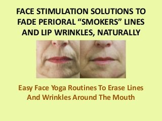 FACE STIMULATION SOLUTIONS TO
FADE PERIORAL “SMOKERS” LINES
AND LIP WRINKLES, NATURALLY
Easy Face Yoga Routines To Erase Lines
And Wrinkles Around The Mouth
 