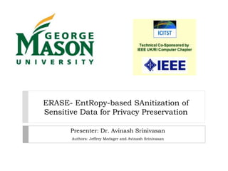 ERASE- EntRopy-based SAnitization of
Sensitive Data for Privacy Preservation

       Presenter: Dr. Avinash Srinivasan
       Authors: Jeffrey Medsger and Avinash Srinivasan
 