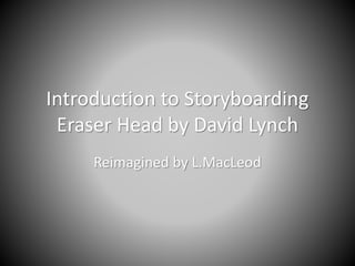 Introduction to Storyboarding
Eraser Head by David Lynch
Reimagined by L.MacLeod
 