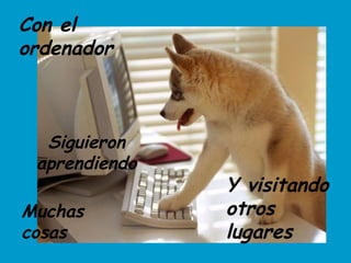 Con el ordenador   Siguieron aprendiendo Muchas cosas Y visitando otros lugares 