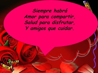 Siempre habrá  Amor para compartir,  Salud para disfrutar,  Y amigos que cuidar.  