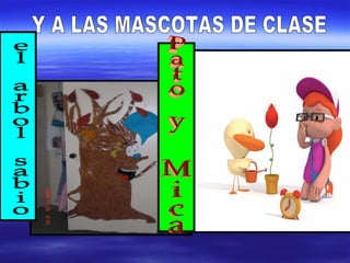 Y A LAS MASCOTAS DE CLASE el arbol sabio Pato y Mica  
