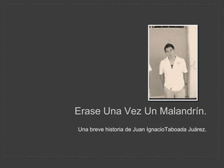Erase Una Vez Un Malandrín.
Una breve historia de Juan IgnacioTaboada Juárez.
 