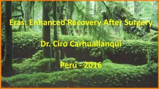 ERAS
Eras: Enhanced Recovery After Surgery
Dr. Ciro Carhuallanqui
Perú - 2016
 