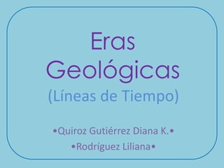 Eras
Geológicas
(Líneas de Tiempo)
•Quiroz Gutiérrez Diana K.•
   •Rodríguez Liliana•
 