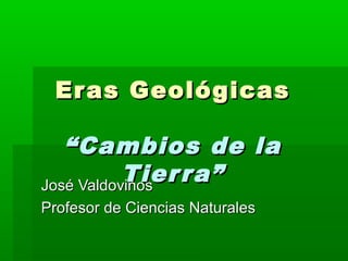 Er as Geológicas

   “Cambios de la
           Tier ra”
José Valdovinos
Profesor de Ciencias Naturales
 