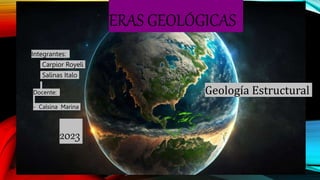 ERAS GEOLÓGICAS
Integrantes:
- Carpior Royeli
- Salinas Italo
Docente:
- Calsina Marina
2023
Geología Estructural
 