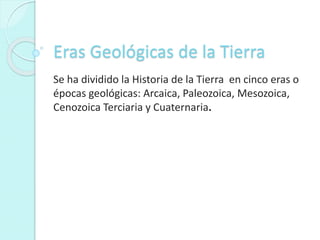 Eras Geológicas de la Tierra
Se ha dividido la Historia de la Tierra en cinco eras o
épocas geológicas: Arcaica, Paleozoica, Mesozoica,
Cenozoica Terciaria y Cuaternaria.
 