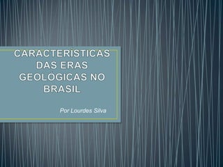 CARACTERÍSTICAS DAS ERAS GEOLÓGICAS NO BRASIL                                 Por Lourdes Silva 