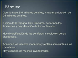 Ocurrió hace 210 millones de años, y tuvo una duración de
25 millones de años.

Fusión de la Pangea. Hay Glaciares, se forman los
Apalaches y hay elevación de los continentes.

Hay diversificación de las coníferas; y evolución de las
cicadáceas.

Aparecen los insectos modernos y reptiles semejantes a los
mamíferos.
Hay extinción de muchos invertebrados.
 