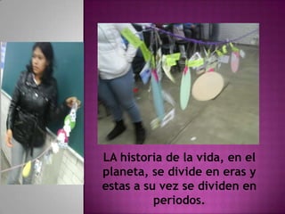 LA historia de la vida, en el
planeta, se divide en eras y
estas a su vez se dividen en
          periodos.
 