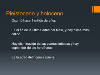 Pleistoceno y holoceno
  Ocurrió hace 1 millón de años

  Es el fin de la ultima edad del hielo, y hay clima mas
  cálido.

  Hay disminución de las plantas leñosas y hay
  esplendor de las herbáceas

  Es la edad del homo sapiens
 