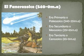 El Fanerozoico (540-0m.a)

                  
                      Era Primaria o
                      Paleozoico (540-251m.a)
                  
                      Era Secundaria o
                      Mesozoico (251-65m.a)
                  
                      Era Terciaria o
                      Cenozoico (65-0m.a)
 