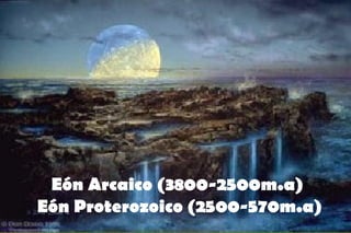 Eón Arcaico (3800-2500m.a)
Eón Proterozoico (2500-570m.a)
 