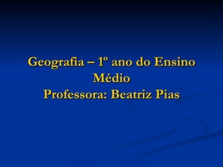 Geografia – 1º ano do Ensino
           Médio
  Professora: Beatriz Pias
 