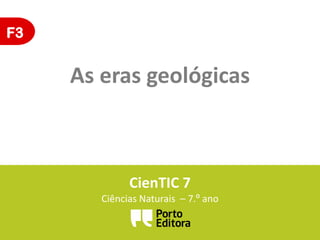 F3

As eras geológicas

CienTIC 7
Ciências Naturais – 7.º ano

 