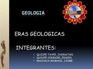 GEOLOGIA
ERAS GEOLOGICAS
 QUISPE TAYPE, JHONATAN
 QUISPE CONDORI, EDWIN
 MACHACA MAMANI, JAIME
INTEGRANTES:
 