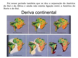 Foi nesse período também que se deu a separação da América
do Sul e da África e ainda não existia ligação entre a América do
Norte e do Sul.
 