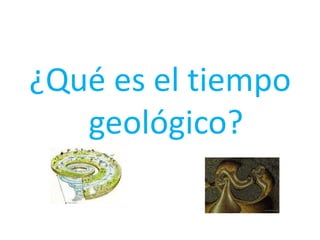 ¿Qué es el tiempo
geológico?
 